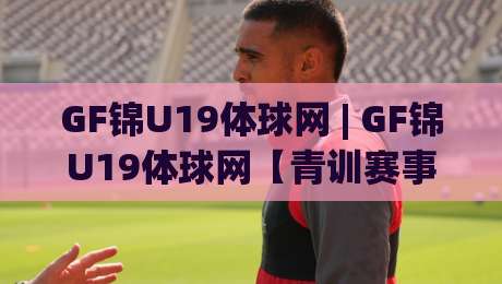 GF锦U19体球网 | GF锦U19体球网【青训赛事】从小组赛到淘汰赛的观赛门道:年轻球员的节奏感比比分更值得盯-今日最新外围博球站半全场动画水位精彩片段流畅代理 GF锦U19体球网 | GF锦U19体球网【青训赛事】从小组赛到淘汰赛的观赛门道:年轻球员的节奏感比比分更值得盯-今日最新外围博球站半全场动画水位精彩片段流畅代理
