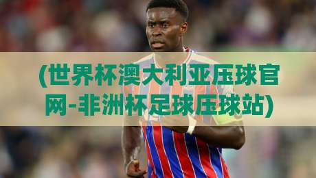 (世界杯澳大利亚压球官网-非洲杯足球压球站)?别找了,2026年足球压球真正靠谱的玩法在这里