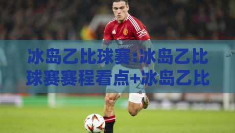冰岛乙比球赛:冰岛乙比球赛赛程看点+冰岛乙比球赛观赛体验,低级别联赛的独特魅力-今日最新外围体育网贴水在线原声解说降盘APP网址 冰岛乙比球赛:冰岛乙比球赛赛程看点+冰岛乙比球赛观赛体验,低级别联赛的独特魅力-今日最新外围体育网贴水在线原声解说降盘APP网址