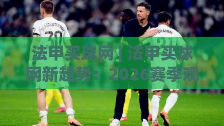 法甲买球网 | 法甲买球网新趋势:2026赛季观赛数据与球迷互动新玩法-网上热门体育网无延迟4K俱乐部中水入口无解说 法甲买球网 | 法甲买球网新趋势:2026赛季观赛数据与球迷互动新玩法-网上热门体育网无延迟4K俱乐部中水入口无解说