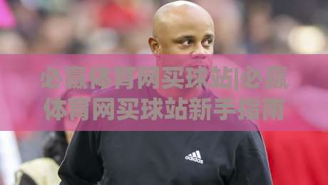 必赢体育网买球站|必赢体育网买球站新手指南：必赢体育网买球站页面布局与操作节奏-今日最新外围体育网贴水在线原声解说降盘APP网址