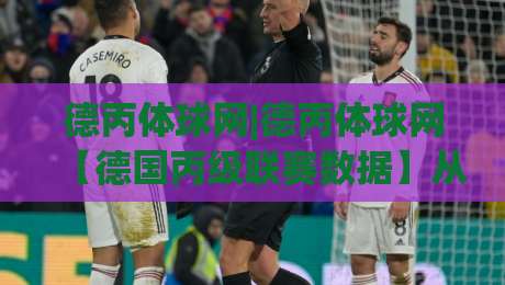 德丙体球网|德丙体球网【德国丙级联赛数据】从赛程到球队状态的实用信息入口-今晚靠谱最火体球站720P集锦软件登入上盘地址