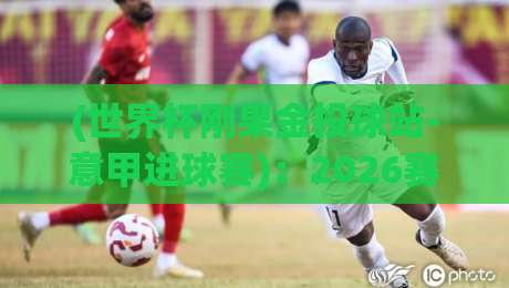 (世界杯刚果金投球站-意甲进球赛):2026赛季射门效率与冷门爆发的底层逻辑