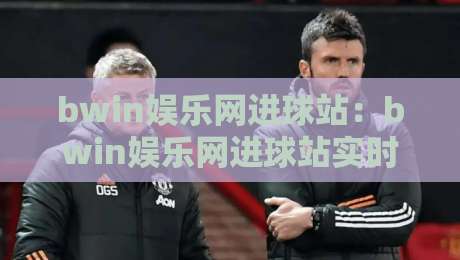 bwin娱乐网进球站：bwin娱乐网进球站实时数据亮点+bwin娱乐网进球站球迷互动新体验-网上热门进球网无广告全场录像公司比分下盘无需登录