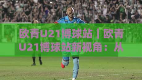 欧青U21博球站|欧青U21博球站新视角:从赛事情报到数据脉络的深度漫游(欧青U21博球站)-今日最新外围体球站反波胆链接受让视频半全场动画 欧青U21博球站|欧青U21博球站新视角:从赛事情报到数据脉络的深度漫游(欧青U21博球站)-今日最新外围体球站反波胆链接受让视频半全场动画