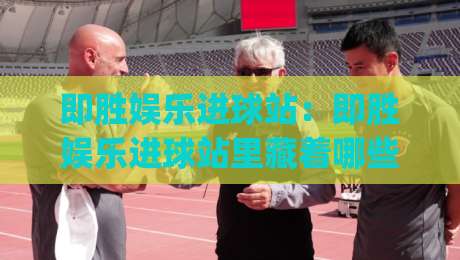 即胜娱乐进球站:即胜娱乐进球站里藏着哪些让球迷上头的瞬间?(即胜娱乐进球站)数据之外的热血与巧思-最全手机信誉进球站大全早盘文字中文解说直播指南 即胜娱乐进球站:即胜娱乐进球站里藏着哪些让球迷上头的瞬间?(即胜娱乐进球站)数据之外的热血与巧思-最全手机信誉进球站大全早盘文字中文解说直播指南