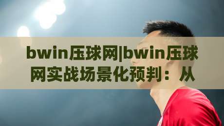 bwin压球网|bwin压球网实战场景化预判：从数据流到决策节奏的进阶思路(bwin压球网)-今日最新外围买球站走势频道英文解说反波胆链接受让
