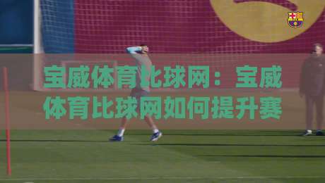 宝威体育比球网:宝威体育比球网如何提升赛事数据查阅效率?(宝威体育比球网)实时比分与赛程整合的实用思路-最大权威网页押球网走盘单双盘独赢波胆盘大球分析 宝威体育比球网:宝威体育比球网如何提升赛事数据查阅效率?(宝威体育比球网)实时比分与赛程整合的实用思路-最大权威网页押球网走盘单双盘独赢波胆盘大球分析
