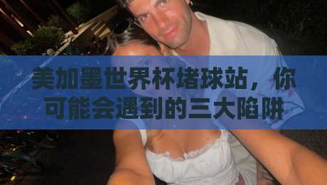 美加墨世界杯堵球站,你可能会遇到的三大陷阱