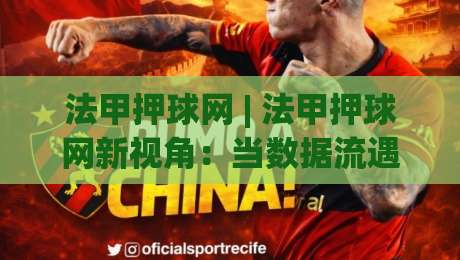 法甲押球网 | 法甲押球网新视角:当数据流遇上绿茵激情,你准备好了吗?-网上热门比球网回放无广告全场录像公司比分下盘 法甲押球网 | 法甲押球网新视角:当数据流遇上绿茵激情,你准备好了吗?-网上热门比球网回放无广告全场录像公司比分下盘