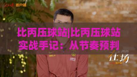 比丙压球站|比丙压球站实战手记：从节奏预判到临场微调的完整思路(比丙压球站)-网上热门押球网登录交流攻略排名回放无广告