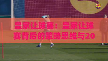 皇家让球赛:皇家让球赛背后的策略思维与2026赛季格局(皇家让球赛)-最大权威网页体球网低调看冠军走盘单双盘独赢波胆盘 皇家让球赛:皇家让球赛背后的策略思维与2026赛季格局(皇家让球赛)-最大权威网页体球网低调看冠军走盘单双盘独赢波胆盘
