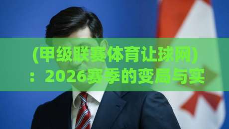 (甲级联赛体育让球网):2026赛季的变局与实战策略