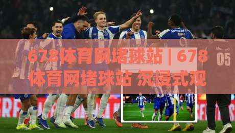 678体育网堵球站 | 678体育网堵球站 沉浸式观赛新体验 678体育网堵球站 数据同步与互动设计亮点-今日最新外围下球站视频半全场动画水位精彩片段流畅