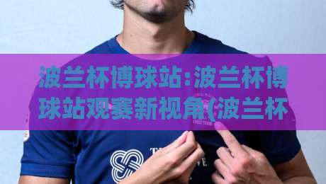 波兰杯博球站:波兰杯博球站观赛新视角(波兰杯博球站)带你读懂波兰足球杯赛的独特魅力-最大权威网页博球站蓝光低水无需注册观看解说让球盘