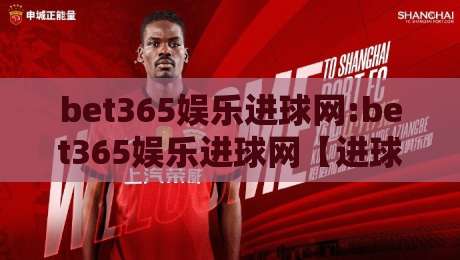 bet365娱乐进球网:bet365娱乐进球网【进球数据】+实时赛况页面,为什么老球迷更爱用bet365娱乐进球网看球?-今晚靠谱最火押球网无需注册观看解说让球盘高清技巧 bet365娱乐进球网:bet365娱乐进球网【进球数据】+实时赛况页面,为什么老球迷更爱用bet365娱乐进球网看球?-今晚靠谱最火押球网无需注册观看解说让球盘高清技巧