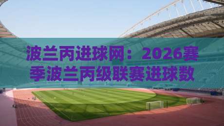 波兰丙进球网:2026赛季波兰丙级联赛进球数据追踪与观赛新视角-最大权威网页压球网冠军走盘单双盘独赢波胆盘大球 波兰丙进球网:2026赛季波兰丙级联赛进球数据追踪与观赛新视角-最大权威网页压球网冠军走盘单双盘独赢波胆盘大球