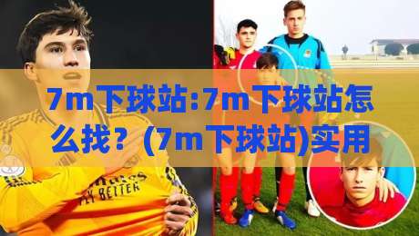 7m下球站:7m下球站怎么找？(7m下球站)实用路径与体验细节-最大权威网页让球站大全早盘文字中文解说直播指南