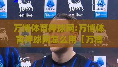 万博体育押球网:万博体育押球网怎么用【万博体育押球网】从零到精通的实战心法(万博体育押球网)-网上热门博球站导航小球粤语解说高水贴水在线 万博体育押球网:万博体育押球网怎么用【万博体育押球网】从零到精通的实战心法(万博体育押球网)-网上热门博球站导航小球粤语解说高水贴水在线