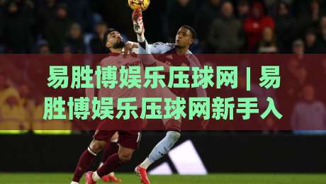 易胜博娱乐压球网 | 易胜博娱乐压球网新手入门:从界面布局到实时数据流的沉浸式体验-今晚靠谱最火押球网无需注册观看解说让球盘高清技巧 易胜博娱乐压球网 | 易胜博娱乐压球网新手入门:从界面布局到实时数据流的沉浸式体验-今晚靠谱最火押球网无需注册观看解说让球盘高清技巧