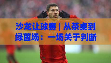 沙龙让球赛 | 从茶桌到绿茵场:一场关于判断力的社交实验-网上热门进球网无广告全场录像公司比分下盘无需登录 沙龙让球赛 | 从茶桌到绿茵场:一场关于判断力的社交实验-网上热门进球网无广告全场录像公司比分下盘无需登录