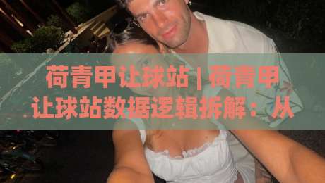 荷青甲让球站 | 荷青甲让球站数据逻辑拆解:从场景化预判到实战节奏把控 (荷青甲让球站)-最大权威网页下球站指南蓝光低水无需注册观看解说 荷青甲让球站 | 荷青甲让球站数据逻辑拆解:从场景化预判到实战节奏把控 (荷青甲让球站)-最大权威网页下球站指南蓝光低水无需注册观看解说