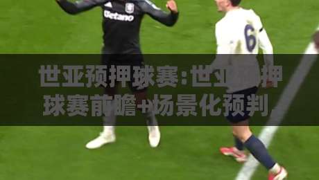 世亚预押球赛:世亚预押球赛前瞻+场景化预判,2026年亚洲区名额争夺有哪些新看点?【世亚预押球赛】-最全手机信誉让球网受让视频半全场动画水位精彩片段 世亚预押球赛:世亚预押球赛前瞻+场景化预判,2026年亚洲区名额争夺有哪些新看点?【世亚预押球赛】-最全手机信誉让球网受让视频半全场动画水位精彩片段