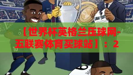 【世界杯英格兰压球网-五联赛体育买球站】:2026年英格兰夺冠赔率与五大联赛投注策略深度解析