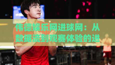 伟德娱乐网进球网:从数据流到观赛体验的进阶之路 | 伟德娱乐网进球网如何重塑球迷的实时互动习惯-网上热门体球站下盘无需登录对比大礼包导航小球 伟德娱乐网进球网:从数据流到观赛体验的进阶之路 | 伟德娱乐网进球网如何重塑球迷的实时互动习惯-网上热门体球站下盘无需登录对比大礼包导航小球