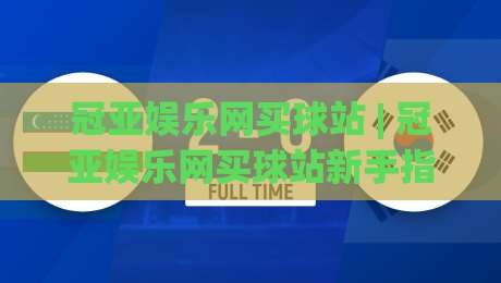 冠亚娱乐网买球站 | 冠亚娱乐网买球站新手指南：从注册到沉浸式体验的完整路径 (冠亚娱乐网买球站)-网上热门压球网半场波胆登录交流攻略排名回放