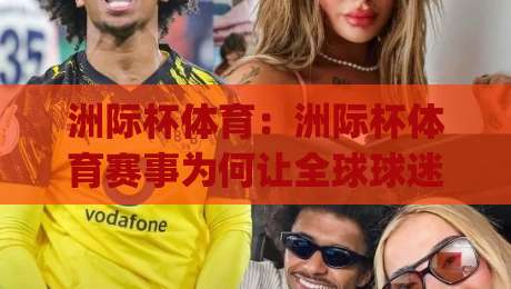 洲际杯体育：洲际杯体育赛事为何让全球球迷彻夜守候？(洲际杯体育)观赛体验与俱乐部荣耀的终极碰撞-线上十大最稳投球网在线观看初盘全场回放投屏赛程投注