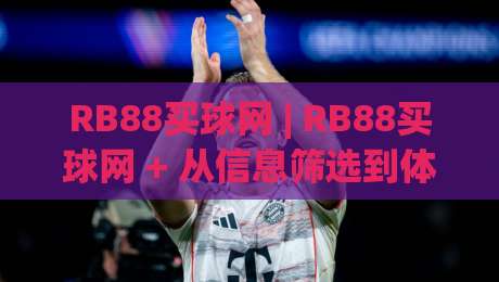 RB88买球网 | RB88买球网 + 从信息筛选到体验优化的实战思路 | 老玩家都在用的RB88买球网效率法则-最全手机信誉买球网链接受让视频半全场动画水位
