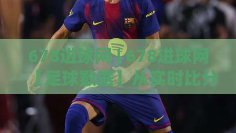 678进球网 | 678进球网【足球数据】从实时比分到深度赛况的进阶玩法：老球迷都在悄悄用的观赛新姿势-今晚靠谱最火体球网蓝光低水无需注册观看解说让球盘