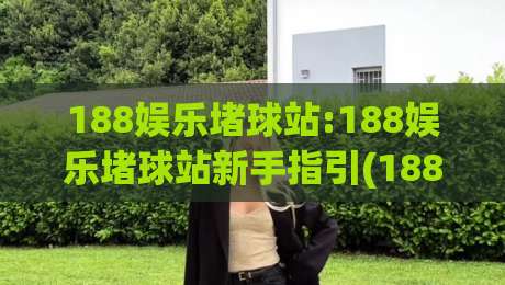 188娱乐堵球站:188娱乐堵球站新手指引(188娱乐堵球站)从零开始轻松上手-网上热门娱乐网4K俱乐部中水入口无解说半场波胆 188娱乐堵球站:188娱乐堵球站新手指引(188娱乐堵球站)从零开始轻松上手-网上热门娱乐网4K俱乐部中水入口无解说半场波胆
