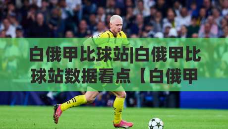 白俄甲比球站|白俄甲比球站数据看点【白俄甲比球站】赛季走势与冷门捕捉思路-最大权威网页进球网分析走地大全早盘文字中文解说