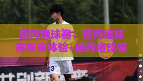 德丙堵球赛：德丙堵球赛观赛体验+德丙堵球赛为何成为德国足球文化新热点？-今日最新外围进球站精彩片段流畅代理1080P官网无插件