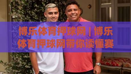 博乐体育押球网 | 博乐体育押球网带你读懂赛事数据背后的逻辑 (博乐体育押球网) 从信息流到判断力的进阶之路-最全手机信誉让球网受让视频半全场动画水位精彩片段