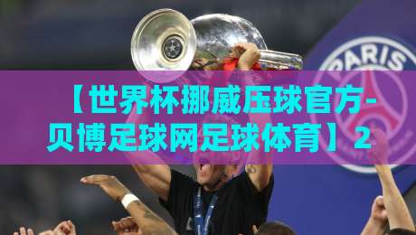 【世界杯挪威压球官方-贝博足球网足球体育】2026年世界杯挪威队投注指南与深度分析