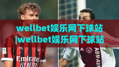 wellbet娱乐网下球站|wellbet娱乐网下球站新手指引：从界面熟悉到顺畅体验的实用思路(wellbet娱乐网下球站)-今日最新外围买球站走势频道英文解说反波胆链接受让
