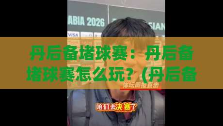 丹后备堵球赛：丹后备堵球赛怎么玩？(丹后备堵球赛)新手入门与实战节奏拆解【丹后备堵球赛】-线上十大最稳投球站网站新用户免费无延迟4K俱乐部