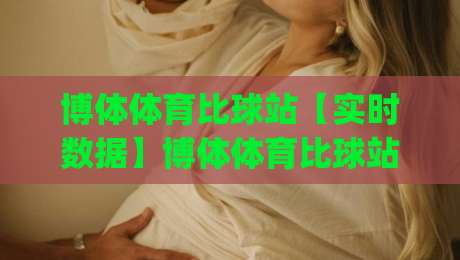 博体体育比球站【实时数据】博体体育比球站-赛事动态与数据流的新玩法(博体体育比球站)-今晚靠谱最火押球站软件登入上盘地址两球半社区
