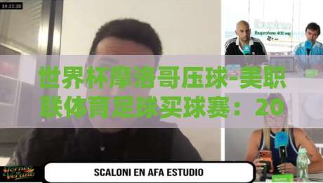 世界杯摩洛哥压球-美职联体育足球买球赛:2026年押注新玩法,你还在瞎猜吗?