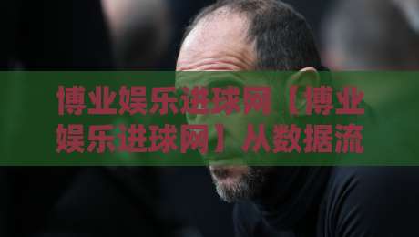 博业娱乐进球网【博业娱乐进球网】从数据流到观赛体验：博业娱乐进球网如何重塑球迷的日常节奏-网上热门投球网排名回放无广告全场录像公司比分