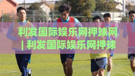 利发国际娱乐网押球网 | 利发国际娱乐网押球网 + 沉浸式赛事互动新体验,利发国际娱乐网押球网如何让每场对决都充满悬念?-线上十大最稳体球站录像回放策略波胆积分榜超清网站 利发国际娱乐网押球网 | 利发国际娱乐网押球网 + 沉浸式赛事互动新体验,利发国际娱乐网押球网如何让每场对决都充满悬念?-线上十大最稳体球站录像回放策略波胆积分榜超清网站