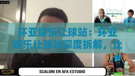 环亚娱乐让球站：环亚娱乐让球站深度拆解，让球盘口背后的逻辑你看懂了吗？环亚娱乐让球站实战思路分享-网上热门买球站全场录像公司比分下盘无需登录对比