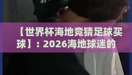 【世界杯海地竞猜足球买球】: 2026海地球迷的买球安全指南,这些坑你千万别踩