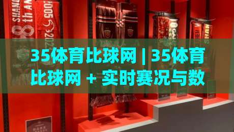 35体育比球网 | 35体育比球网 + 实时赛况与数据追踪，为什么老球迷都爱用【35体育比球网】看球？-网上热门体育网无延迟4K俱乐部中水入口无解说