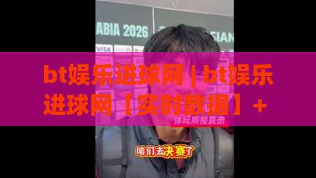 bt娱乐进球网 | bt娱乐进球网【实时数据】+ 球迷互动新玩法，bt娱乐进球网带你读懂赛场节奏-最大权威网页进球站观看解说让球盘高清技巧预选