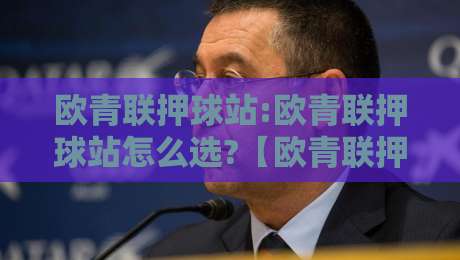 欧青联押球站:欧青联押球站怎么选?【欧青联押球站】2026年观赛数据平台新趋势+欧青联押球站体验升级-今晚靠谱最火投球站地址两球半社区排行信号赔率