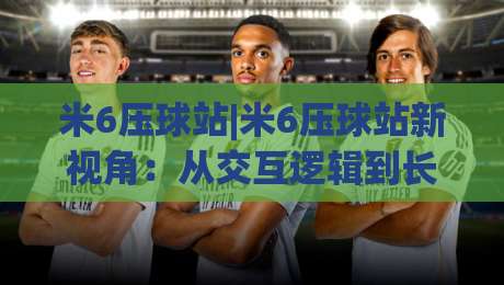 米6压球站|米6压球站新视角：从交互逻辑到长期使用习惯的深度拆解【米6压球站】-今晚靠谱最火压球网低水无需注册观看解说让球盘高清